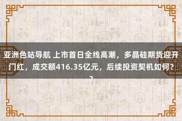 亚洲色站导航 上市首日全线高潮，多晶硅期货迎开门红，成交额416.35亿元，后续投资契机如何？