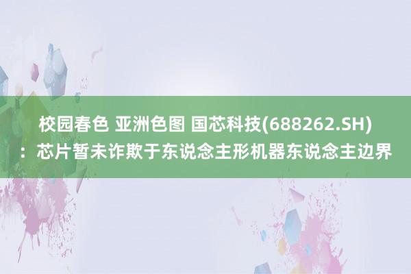 校园春色 亚洲色图 国芯科技(688262.SH)：芯片暂未诈欺于东说念主形机器东说念主边界