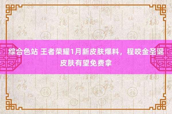 综合色站 王者荣耀1月新皮肤爆料，程咬金圣诞皮肤有望免费拿