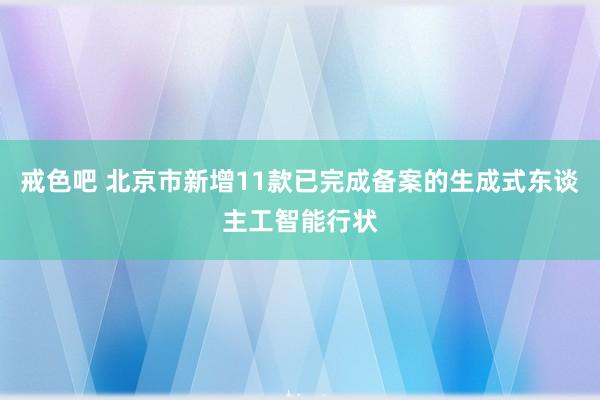 戒色吧 北京市新增11款已完成备案的生成式东谈主工智能行状