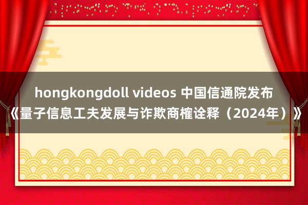 hongkongdoll videos 中国信通院发布《量子信息工夫发展与诈欺商榷诠释（2024年）》