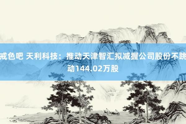 戒色吧 天利科技：推动天津智汇拟减握公司股份不跳动144.02万股