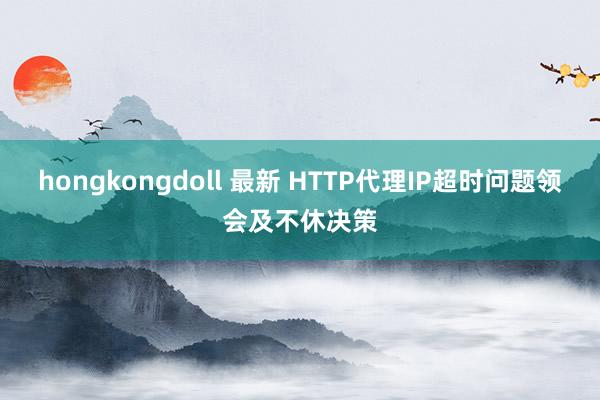 hongkongdoll 最新 HTTP代理IP超时问题领会及不休决策