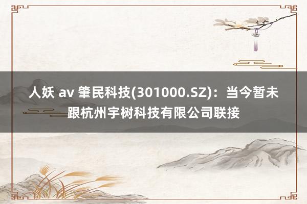 人妖 av 肇民科技(301000.SZ)：当今暂未跟杭州宇树科技有限公司联接