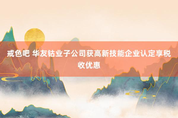 戒色吧 华友钴业子公司获高新技能企业认定享税收优惠