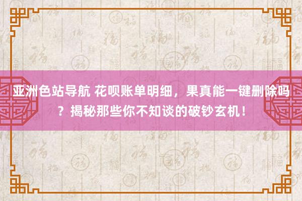 亚洲色站导航 花呗账单明细，果真能一键删除吗？揭秘那些你不知谈的破钞玄机！