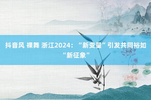 抖音风 裸舞 浙江2024：“新变量”引发共同裕如“新征象”