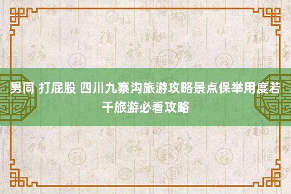 男同 打屁股 四川九寨沟旅游攻略景点保举用度若干旅游必看攻略