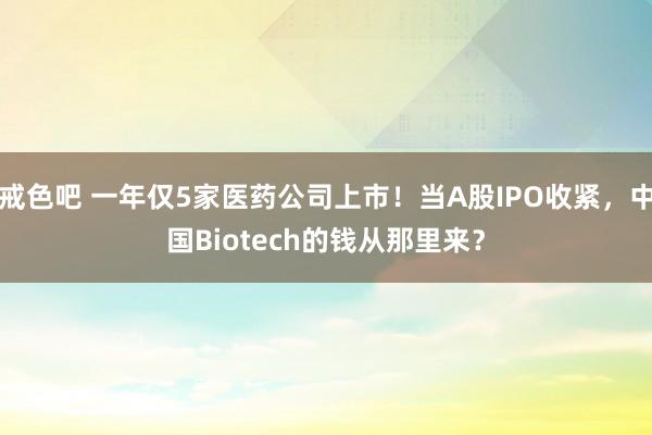 戒色吧 一年仅5家医药公司上市！当A股IPO收紧，中国Biotech的钱从那里来？