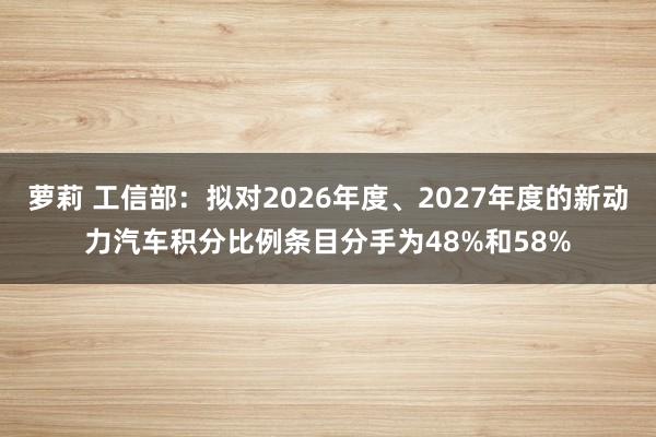 萝莉 工信部：拟对2026年度、2027年度的新动力汽车积分比例条目分手为48%和58%