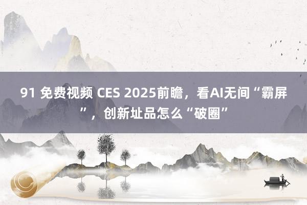 91 免费视频 CES 2025前瞻，看AI无间“霸屏”，创新址品怎么“破圈”