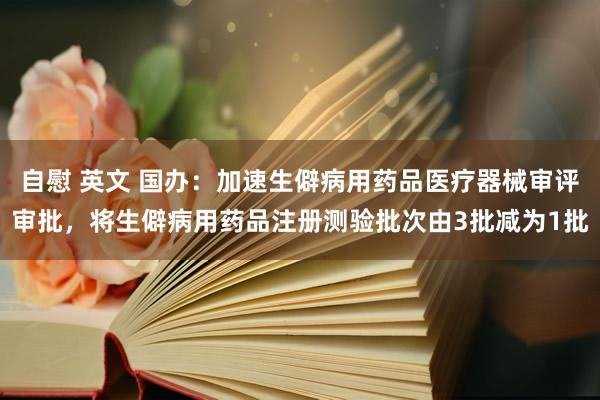 自慰 英文 国办：加速生僻病用药品医疗器械审评审批，将生僻病用药品注册测验批次由3批减为1批