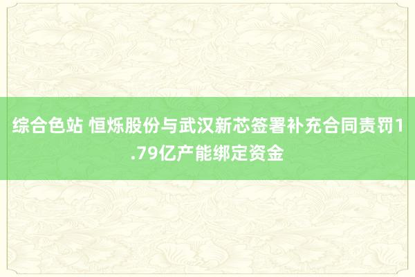 综合色站 恒烁股份与武汉新芯签署补充合同责罚1.79亿产能绑定资金