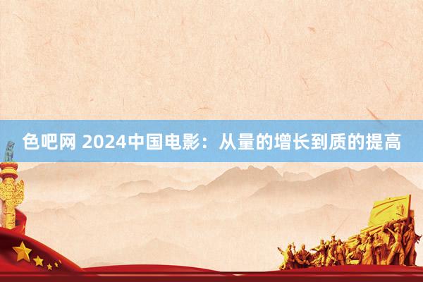 色吧网 2024中国电影：从量的增长到质的提高