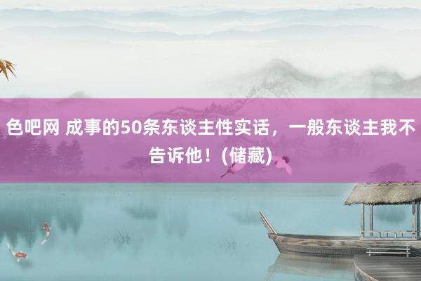 色吧网 成事的50条东谈主性实话，一般东谈主我不告诉他！(储藏)