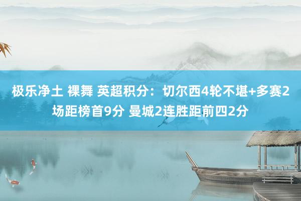 极乐净土 裸舞 英超积分：切尔西4轮不堪+多赛2场距榜首9分 曼城2连胜距前四2分