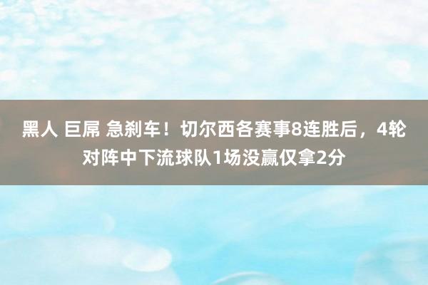 黑人 巨屌 急刹车！切尔西各赛事8连胜后，4轮对阵中下流球队1场没赢仅拿2分