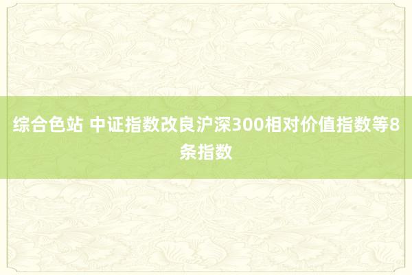 综合色站 中证指数改良沪深300相对价值指数等8条指数