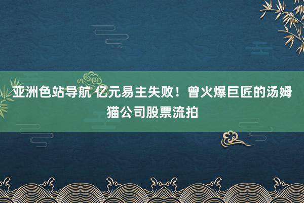 亚洲色站导航 亿元易主失败！曾火爆巨匠的汤姆猫公司股票流拍