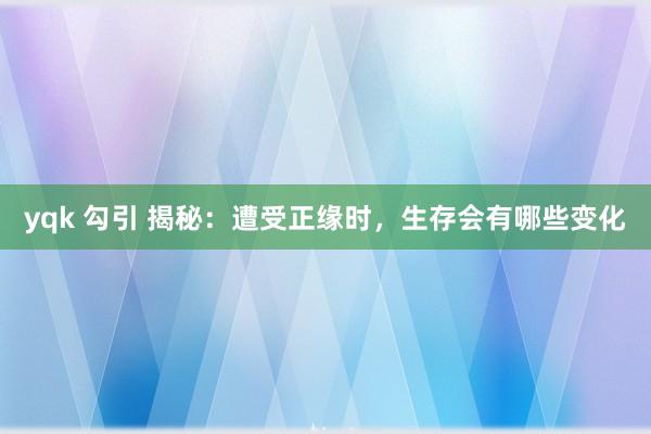 yqk 勾引 揭秘：遭受正缘时，生存会有哪些变化