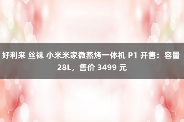 好利来 丝袜 小米米家微蒸烤一体机 P1 开售：容量 28L，售价 3499 元