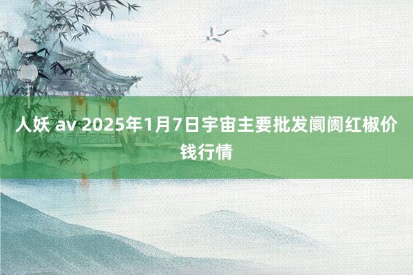 人妖 av 2025年1月7日宇宙主要批发阛阓红椒价钱行情