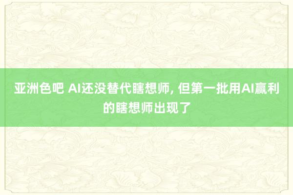 亚洲色吧 AI还没替代瞎想师， 但第一批用AI赢利的瞎想师出现了