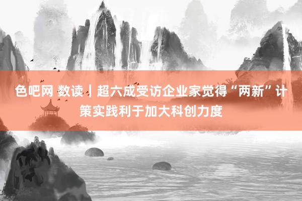 色吧网 数读｜超六成受访企业家觉得“两新”计策实践利于加大科创力度