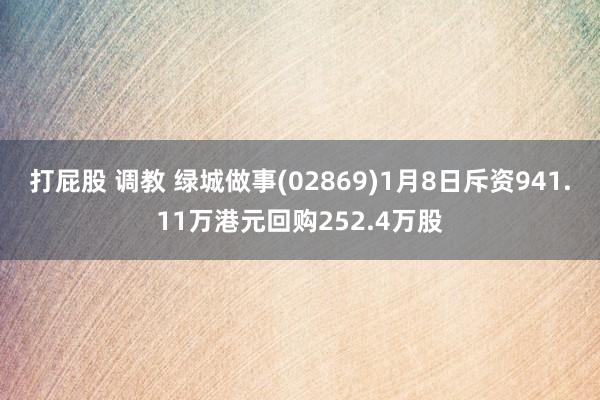 打屁股 调教 绿城做事(02869)1月8日斥资941.11万港元回购252.4万股