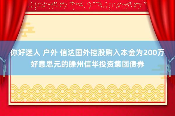 你好迷人 户外 信达国外控股购入本金为200万好意思元的滕州信华投资集团债券