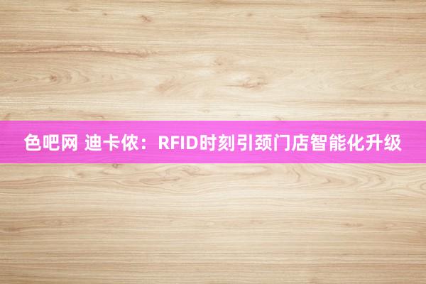 色吧网 迪卡侬：RFID时刻引颈门店智能化升级