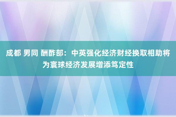 成都 男同 酬酢部：中英强化经济财经换取相助将为寰球经济发展增添笃定性