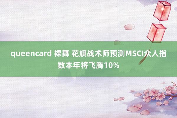 queencard 裸舞 花旗战术师预测MSCI众人指数本年将飞腾10%