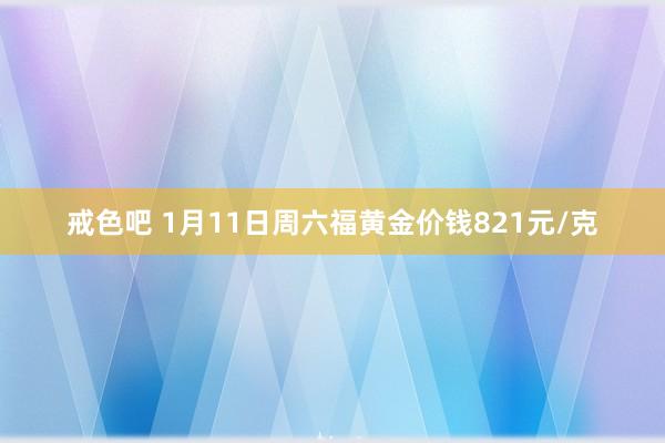 戒色吧 1月11日周六福黄金价钱821元/克