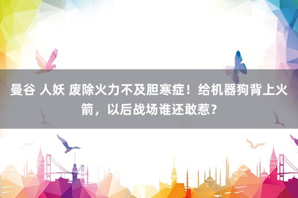 曼谷 人妖 废除火力不及胆寒症！给机器狗背上火箭，以后战场谁还敢惹？