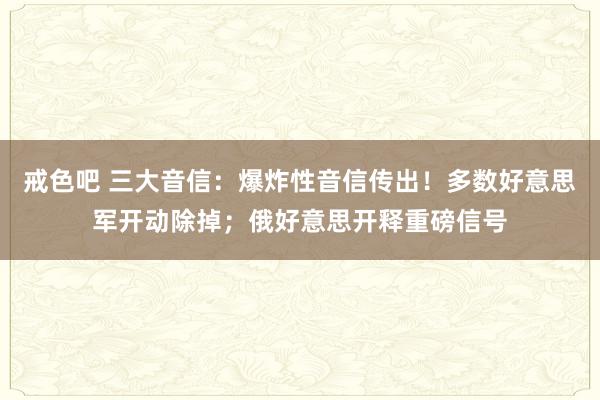 戒色吧 三大音信：爆炸性音信传出！多数好意思军开动除掉；俄好意思开释重磅信号