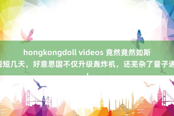 hongkongdoll videos 竟然竟然如斯！短短几天，好意思国不仅升级轰炸机，还芜杂了量子通讯！