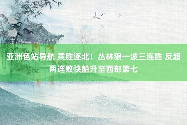 亚洲色站导航 乘胜逐北！丛林狼一波三连胜 反超两连败快船升至西部第七