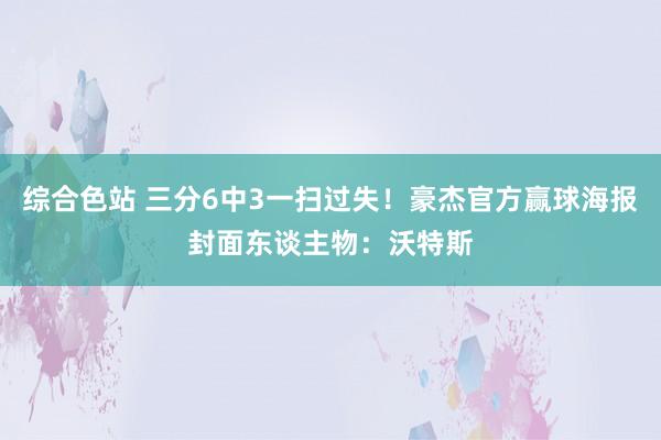 综合色站 三分6中3一扫过失！豪杰官方赢球海报封面东谈主物：沃特斯