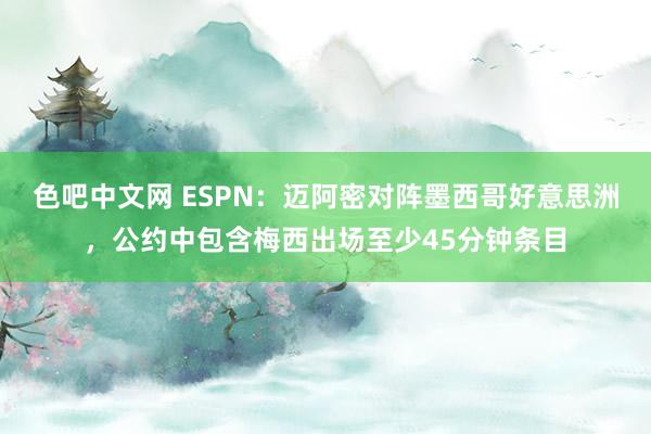 色吧中文网 ESPN：迈阿密对阵墨西哥好意思洲，公约中包含梅西出场至少45分钟条目