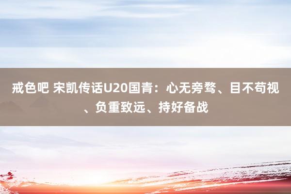 戒色吧 宋凯传话U20国青：心无旁骛、目不苟视、负重致远、持好备战