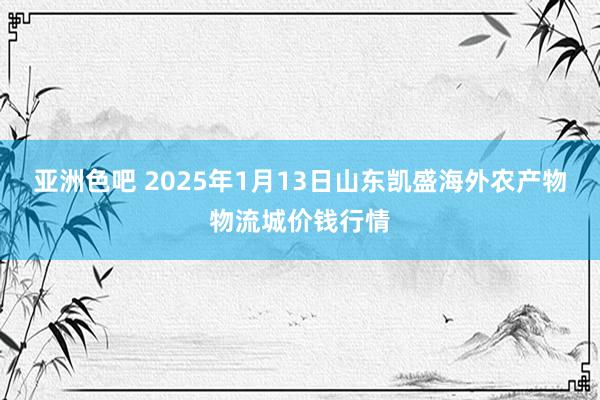 亚洲色吧 2025年1月13日山东凯盛海外农产物物流城价钱行情