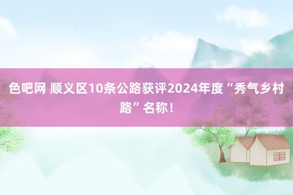 色吧网 顺义区10条公路获评2024年度“秀气乡村路”名称！