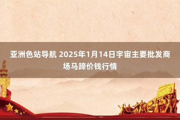 亚洲色站导航 2025年1月14日宇宙主要批发商场马蹄价钱行情