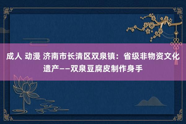 成人 动漫 济南市长清区双泉镇：省级非物资文化遗产——双泉豆腐皮制作身手