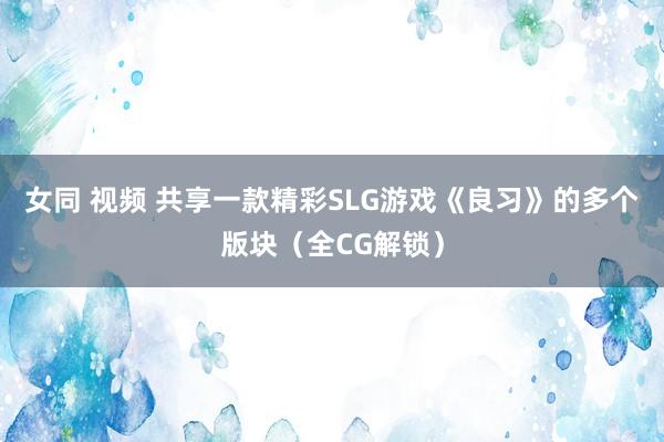 女同 视频 共享一款精彩SLG游戏《良习》的多个版块（全CG解锁）