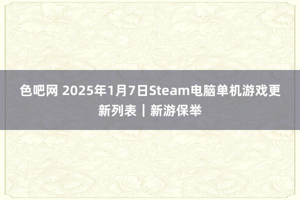 色吧网 2025年1月7日Steam电脑单机游戏更新列表｜新游保举