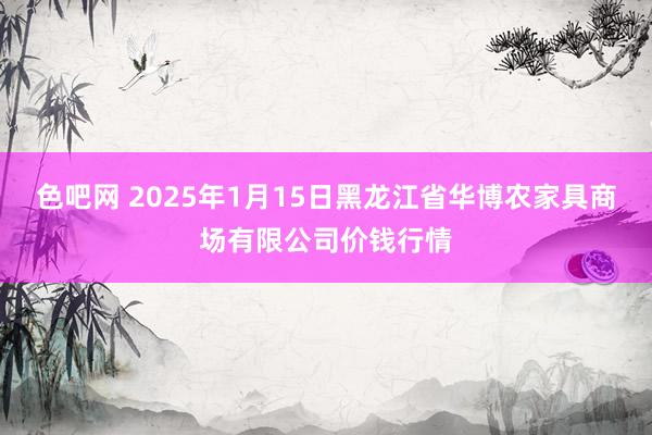 色吧网 2025年1月15日黑龙江省华博农家具商场有限公司价钱行情