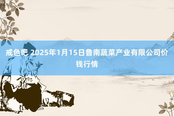 戒色吧 2025年1月15日鲁南蔬菜产业有限公司价钱行情