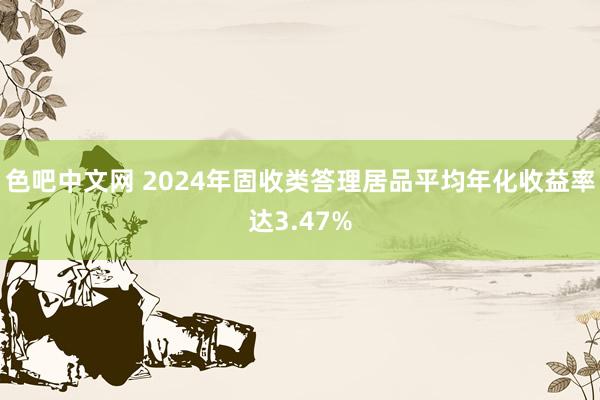 色吧中文网 2024年固收类答理居品平均年化收益率达3.47%